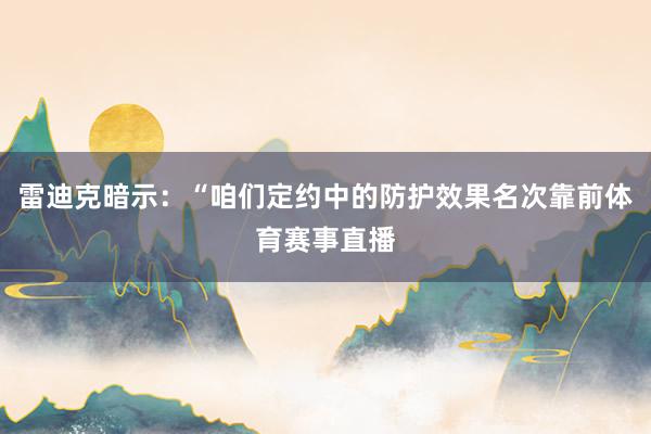 雷迪克暗示：“咱们定约中的防护效果名次靠前体育赛事直播