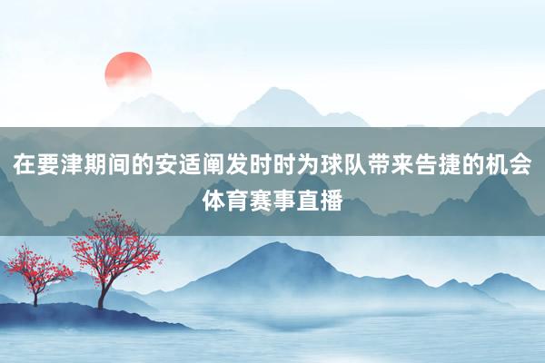 在要津期间的安适阐发时时为球队带来告捷的机会体育赛事直播
