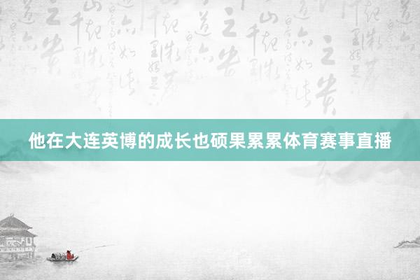 他在大连英博的成长也硕果累累体育赛事直播