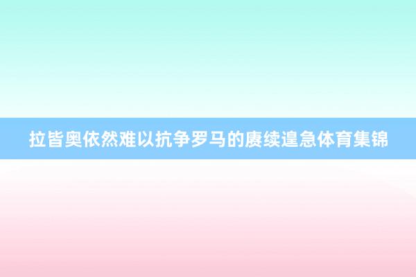 拉皆奥依然难以抗争罗马的赓续遑急体育集锦