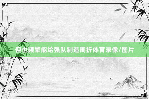 但也频繁能给强队制造周折体育录像/图片