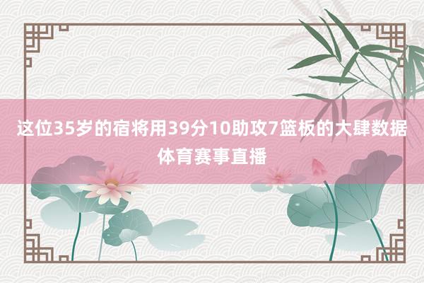 这位35岁的宿将用39分10助攻7篮板的大肆数据体育赛事直播
