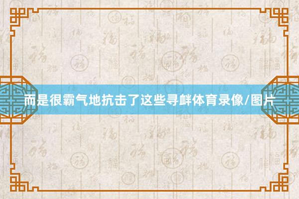 而是很霸气地抗击了这些寻衅体育录像/图片