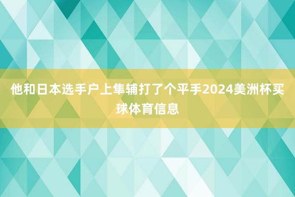 他和日本选手户上隼辅打了个平手2024美洲杯买球体育信息