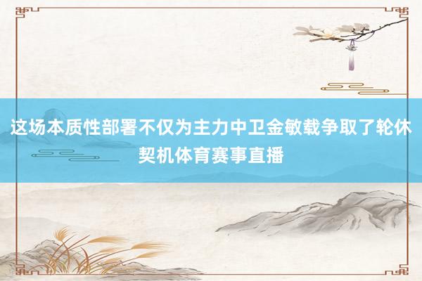 这场本质性部署不仅为主力中卫金敏载争取了轮休契机体育赛事直播