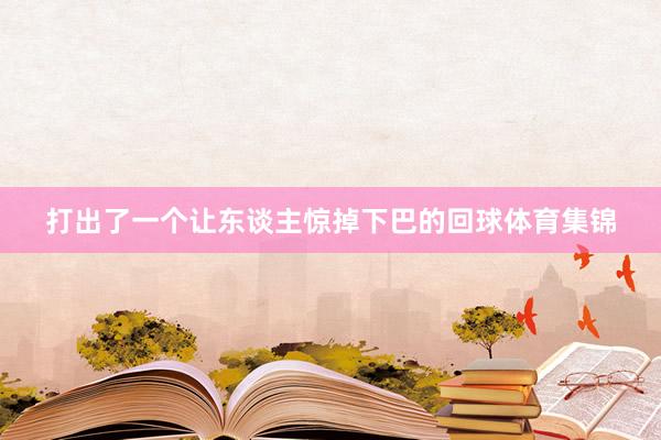 打出了一个让东谈主惊掉下巴的回球体育集锦