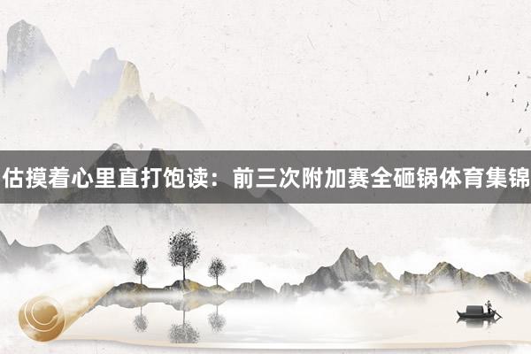 估摸着心里直打饱读：前三次附加赛全砸锅体育集锦