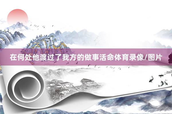 在何处他渡过了我方的做事活命体育录像/图片