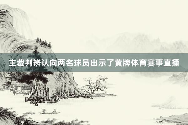 主裁判辨认向两名球员出示了黄牌体育赛事直播