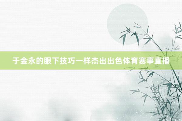 于金永的眼下技巧一样杰出出色体育赛事直播