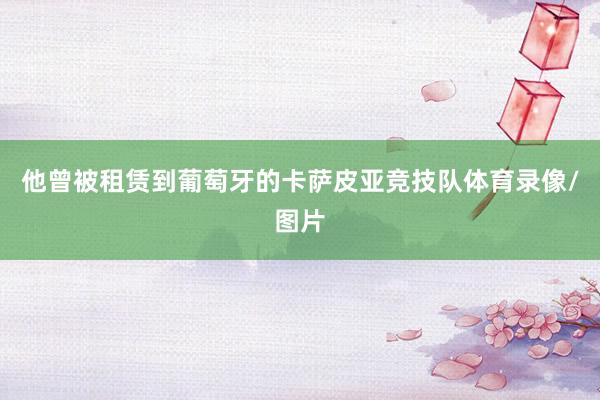 他曾被租赁到葡萄牙的卡萨皮亚竞技队体育录像/图片