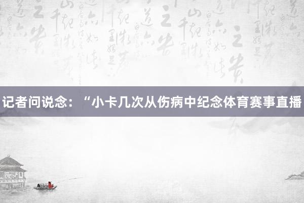 记者问说念：“小卡几次从伤病中纪念体育赛事直播
