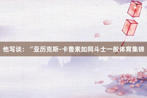 他写谈：“亚历克斯-卡鲁索如同斗士一般体育集锦