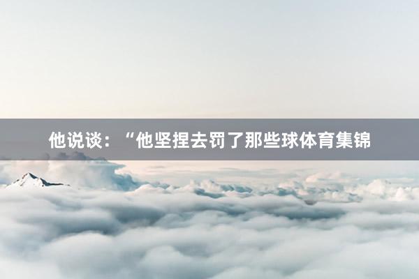 他说谈：“他坚捏去罚了那些球体育集锦