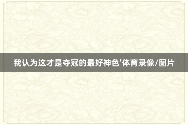 我认为这才是夺冠的最好神色’体育录像/图片