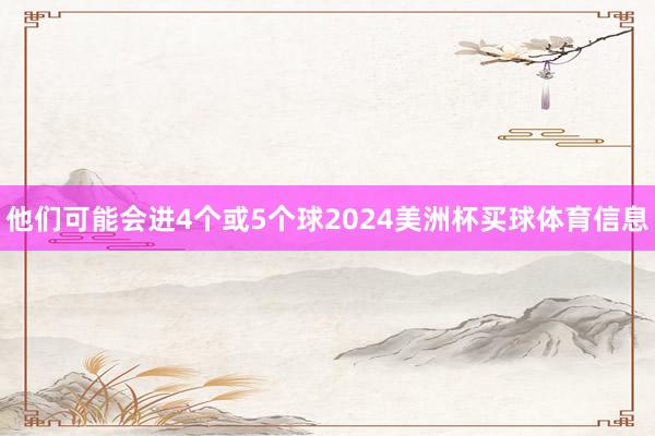 他们可能会进4个或5个球2024美洲杯买球体育信息