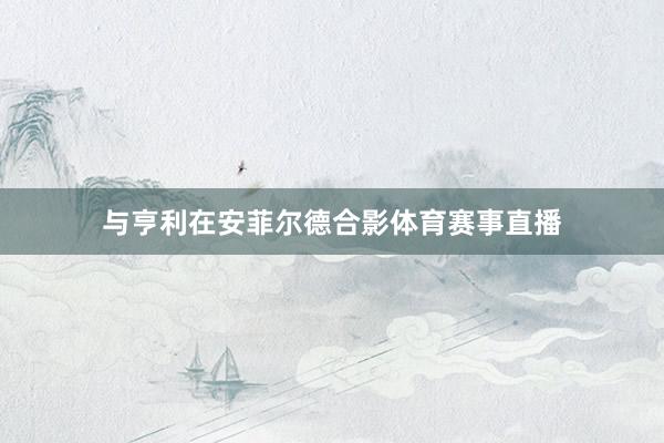 与亨利在安菲尔德合影体育赛事直播
