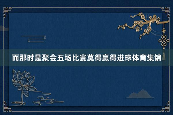 而那时是聚会五场比赛莫得赢得进球体育集锦