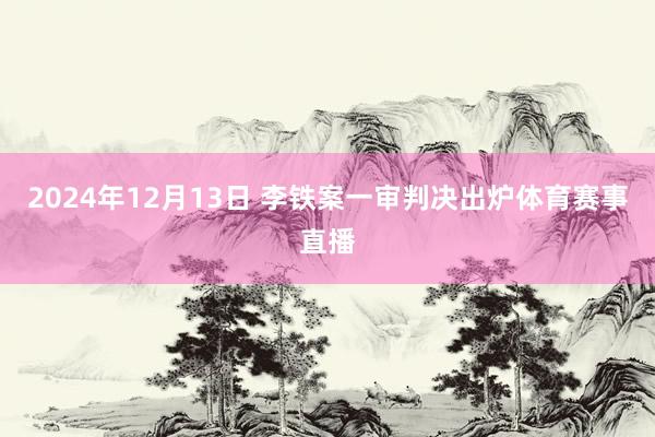 2024年12月13日 李铁案一审判决出炉体育赛事直播