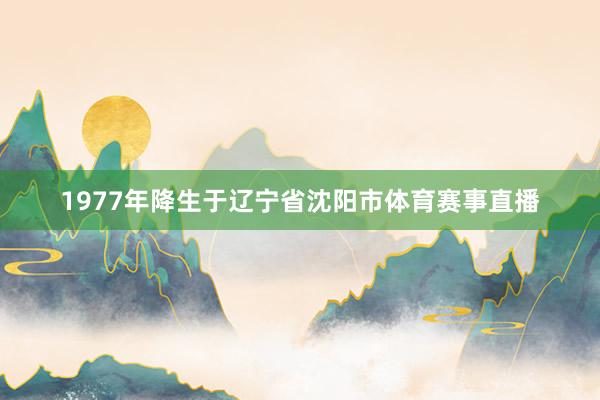 1977年降生于辽宁省沈阳市体育赛事直播