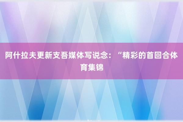 阿什拉夫更新支吾媒体写说念：“精彩的首回合体育集锦