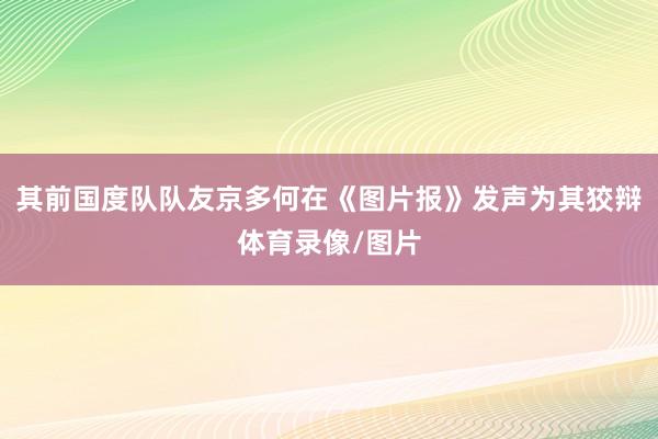 其前国度队队友京多何在《图片报》发声为其狡辩体育录像/图片