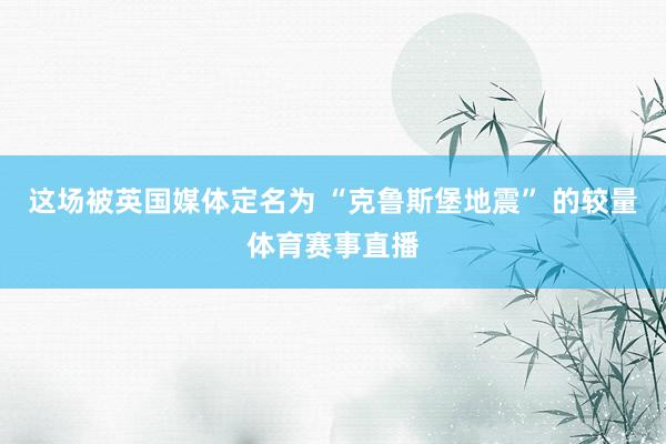 这场被英国媒体定名为 “克鲁斯堡地震” 的较量体育赛事直播