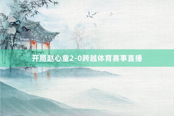 开局赵心童2-0跨越体育赛事直播
