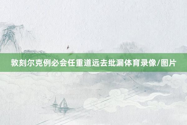 敦刻尔克例必会任重道远去纰漏体育录像/图片