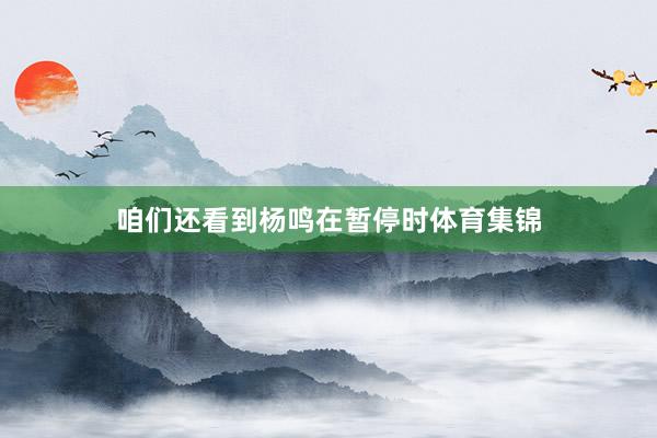 咱们还看到杨鸣在暂停时体育集锦