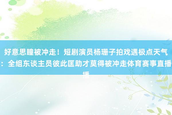 好意思瞳被冲走！短剧演员杨珊子拍戏遇极点天气：全组东谈主员彼此匡助才莫得被冲走体育赛事直播