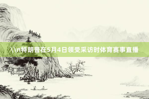 \n特朗普在5月4日领受采访时体育赛事直播
