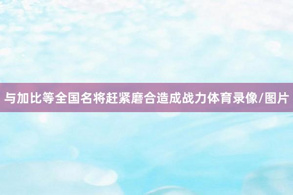 与加比等全国名将赶紧磨合造成战力体育录像/图片