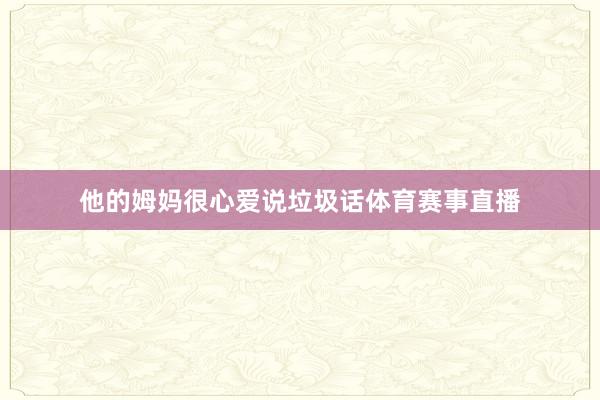 他的姆妈很心爱说垃圾话体育赛事直播