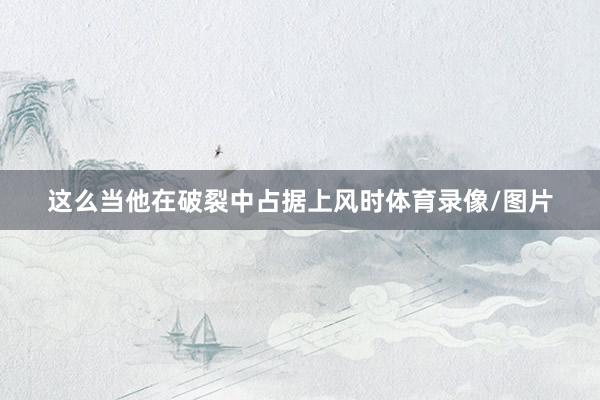 这么当他在破裂中占据上风时体育录像/图片