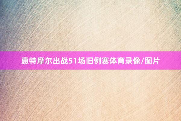 惠特摩尔出战51场旧例赛体育录像/图片