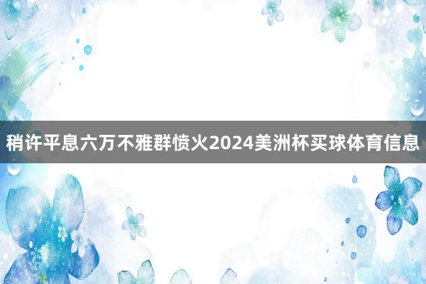 稍许平息六万不雅群愤火2024美洲杯买球体育信息