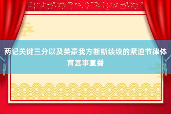 两记关键三分以及英豪我方断断续续的紧迫节律体育赛事直播