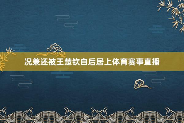 况兼还被王楚钦自后居上体育赛事直播