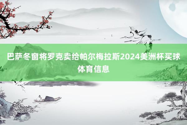 巴萨冬窗将罗克卖给帕尔梅拉斯2024美洲杯买球体育信息