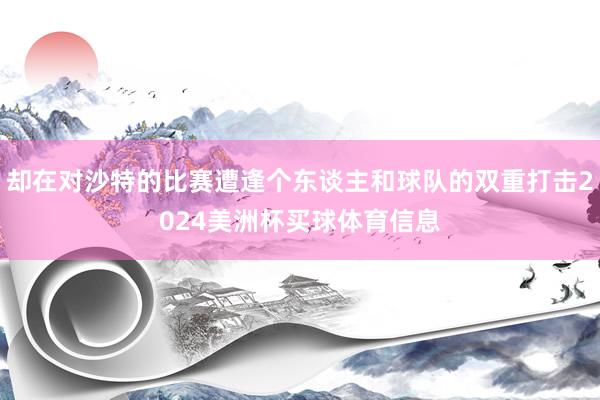 却在对沙特的比赛遭逢个东谈主和球队的双重打击2024美洲杯买球体育信息