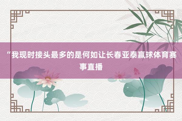 “我现时接头最多的是何如让长春亚泰赢球体育赛事直播