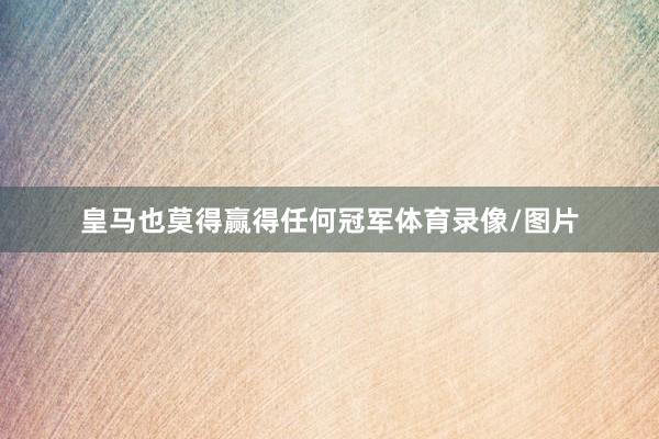 皇马也莫得赢得任何冠军体育录像/图片