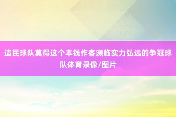 遗民球队莫得这个本钱作客濒临实力弘远的争冠球队体育录像/图片