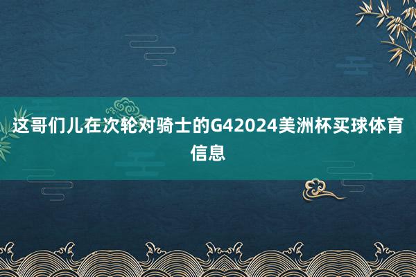 这哥们儿在次轮对骑士的G42024美洲杯买球体育信息