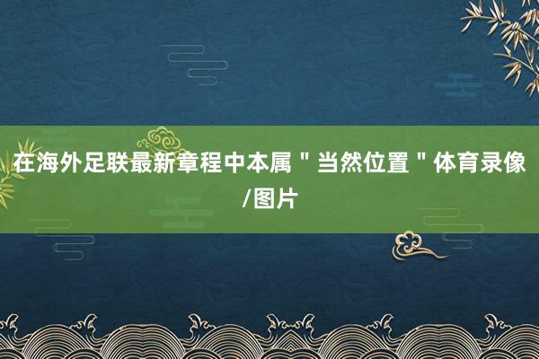 在海外足联最新章程中本属＂当然位置＂体育录像/图片