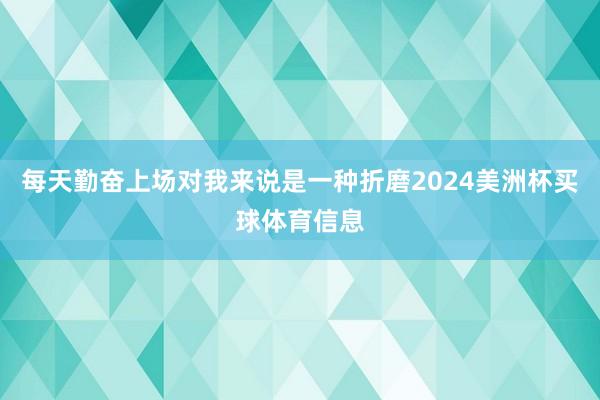 每天勤奋上场对我来说是一种折磨2024美洲杯买球体育信息