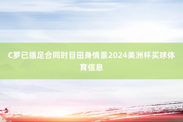 C罗已插足合同时目田身情景2024美洲杯买球体育信息