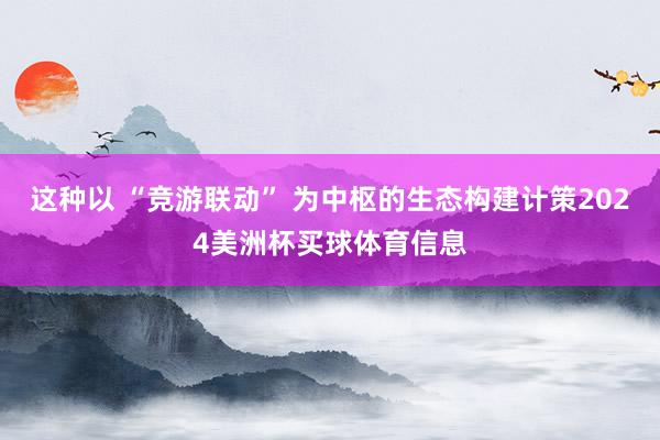 这种以 “竞游联动” 为中枢的生态构建计策2024美洲杯买球体育信息