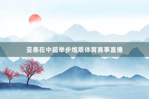 亚泰在中超举步维艰体育赛事直播